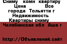 Сниму 1 комн. квартиру  › Цена ­ 7 000 - Все города, Тольятти г. Недвижимость » Квартиры сниму   . Челябинская обл.,Аша г.